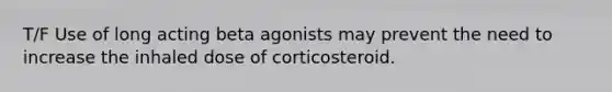 T/F Use of long acting beta agonists may prevent the need to increase the inhaled dose of corticosteroid.