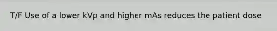 T/F Use of a lower kVp and higher mAs reduces the patient dose