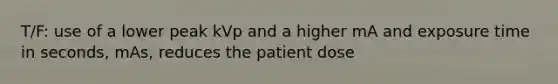 T/F: use of a lower peak kVp and a higher mA and exposure time in seconds, mAs, reduces the patient dose