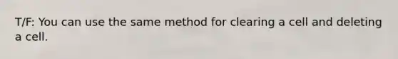 T/F: You can use the same method for clearing a cell and deleting a cell.