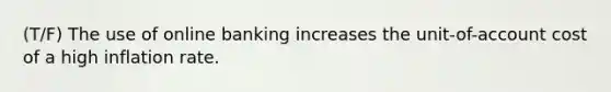 (T/F) The use of online banking increases the unit-of-account cost of a high inflation rate.