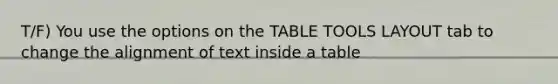 T/F) You use the options on the TABLE TOOLS LAYOUT tab to change the alignment of text inside a table