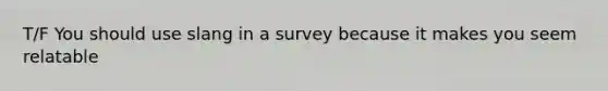 T/F You should use slang in a survey because it makes you seem relatable