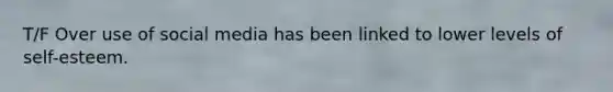 T/F Over use of social media has been linked to lower levels of self-esteem.