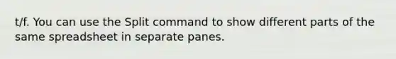 t/f. You can use the Split command to show different parts of the same spreadsheet in separate panes.