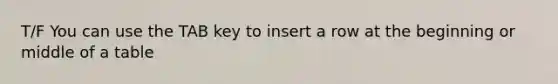 T/F You can use the TAB key to insert a row at the beginning or middle of a table