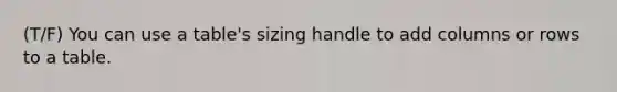 (T/F) You can use a table's sizing handle to add columns or rows to a table.