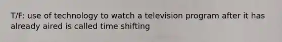 T/F: use of technology to watch a television program after it has already aired is called time shifting