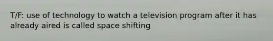 T/F: use of technology to watch a television program after it has already aired is called space shifting