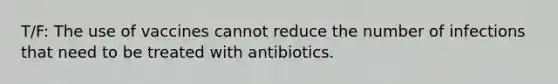 T/F: The use of vaccines cannot reduce the number of infections that need to be treated with antibiotics.