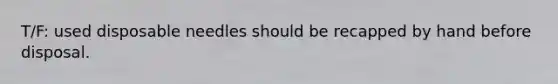 T/F: used disposable needles should be recapped by hand before disposal.