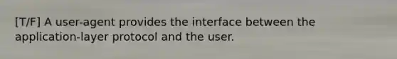 [T/F] A user-agent provides the interface between the application-layer protocol and the user.