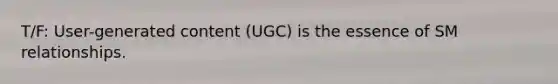 T/F: User-generated content (UGC) is the essence of SM relationships.