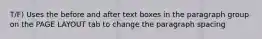 T/F) Uses the before and after text boxes in the paragraph group on the PAGE LAYOUT tab to change the paragraph spacing