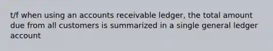 t/f when using an accounts receivable ledger, the total amount due from all customers is summarized in a single general ledger account