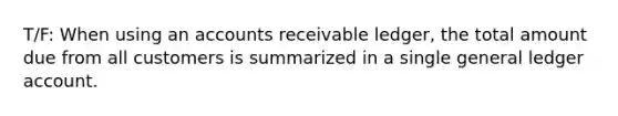 T/F: When using an accounts receivable ledger, the total amount due from all customers is summarized in a single general ledger account.