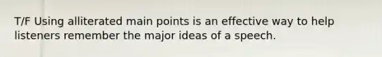 T/F Using alliterated main points is an effective way to help listeners remember the major ideas of a speech.