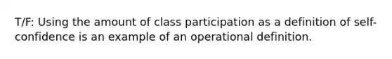 T/F: Using the amount of class participation as a definition of self-confidence is an example of an operational definition.