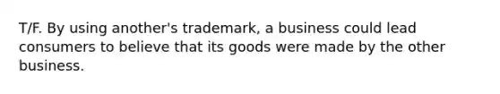 T/F. By using another's trademark, a business could lead consumers to believe that its goods were made by the other business.​