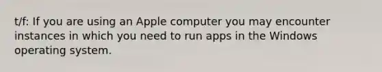 t/f: If you are using an Apple computer you may encounter instances in which you need to run apps in the Windows operating system.