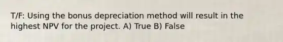 T/F: Using the bonus depreciation method will result in the highest NPV for the project. A) True B) False