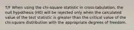 T/F When using the chi-square statistic in cross-tabulation, the null hypothesis (H0) will be rejected only when the calculated value of the test statistic is greater than the critical value of the chi-square distribution with the appropriate degrees of freedom.