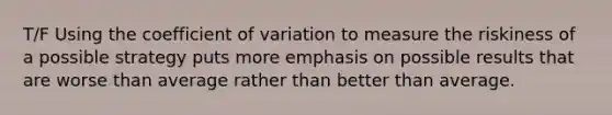 T/F Using the coefficient of variation to measure the riskiness of a possible strategy puts more emphasis on possible results that are worse than average rather than better than average.