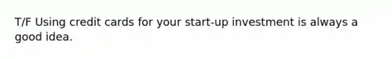 T/F Using credit cards for your start-up investment is always a good idea.