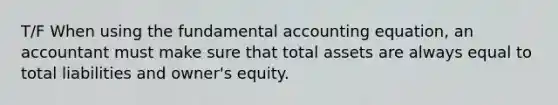 T/F When using the fundamental accounting equation, an accountant must make sure that total assets are always equal to total liabilities and owner's equity.