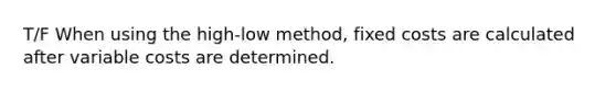 T/F When using the high-low method, fixed costs are calculated after variable costs are determined.