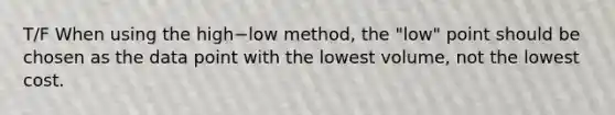 T/F When using the high−low method, the​ "low" point should be chosen as the data point with the lowest​ volume, not the lowest cost.