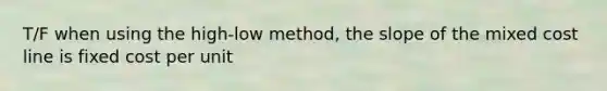 T/F when using the high-low method, the slope of the mixed cost line is fixed cost per unit