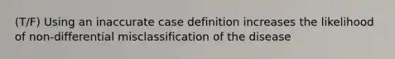 (T/F) Using an inaccurate case definition increases the likelihood of non-differential misclassification of the disease