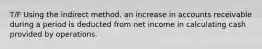 T/F Using the indirect method, an increase in accounts receivable during a period is deducted from net income in calculating cash provided by operations.