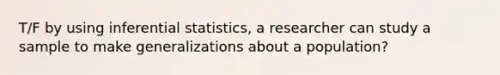 T/F by using inferential statistics, a researcher can study a sample to make generalizations about a population?