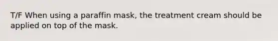 T/F When using a paraffin mask, the treatment cream should be applied on top of the mask.