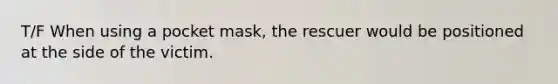 T/F When using a pocket mask, the rescuer would be positioned at the side of the victim.