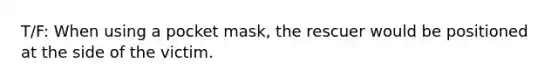 T/F: When using a pocket mask, the rescuer would be positioned at the side of the victim.