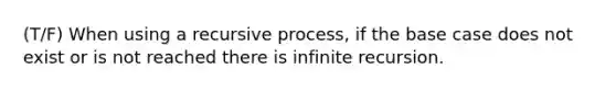 (T/F) When using a recursive process, if the base case does not exist or is not reached there is infinite recursion.