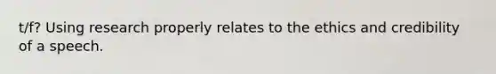 t/f? Using research properly relates to the ethics and credibility of a speech.