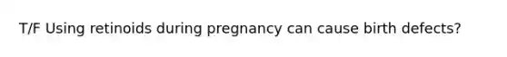 T/F Using retinoids during pregnancy can cause birth defects?