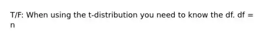 T/F: When using the t-distribution you need to know the df. df = n