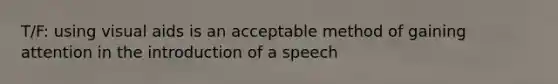 T/F: using visual aids is an acceptable method of gaining attention in the introduction of a speech