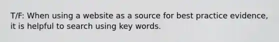 T/F: When using a website as a source for best practice evidence, it is helpful to search using key words.