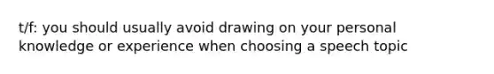 t/f: you should usually avoid drawing on your personal knowledge or experience when choosing a speech topic