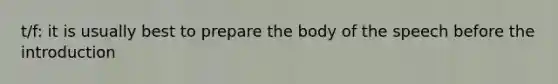 t/f: it is usually best to prepare the body of the speech before the introduction