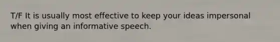 T/F It is usually most effective to keep your ideas impersonal when giving an informative speech.