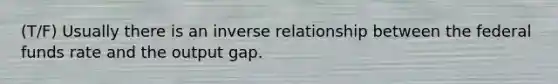 (T/F) Usually there is an inverse relationship between the federal funds rate and the output gap.