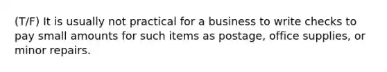 (T/F) It is usually not practical for a business to write checks to pay small amounts for such items as postage, office supplies, or minor repairs.