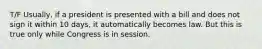 T/F Usually, if a president is presented with a bill and does not sign it within 10 days, it automatically becomes law. But this is true only while Congress is in session.